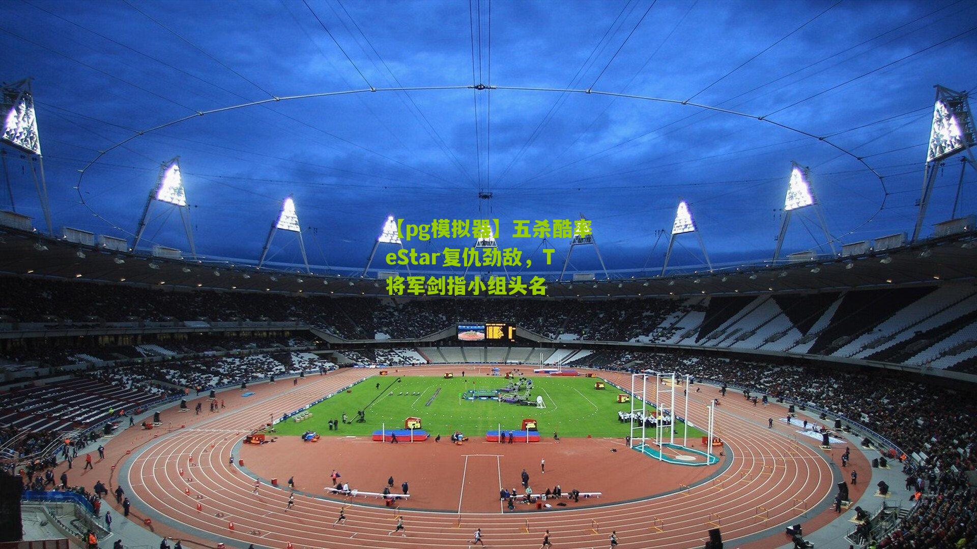 五杀酷率eStar复仇劲敌，T将军剑指小组头名